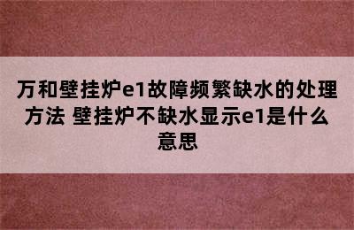 万和壁挂炉e1故障频繁缺水的处理方法 壁挂炉不缺水显示e1是什么意思